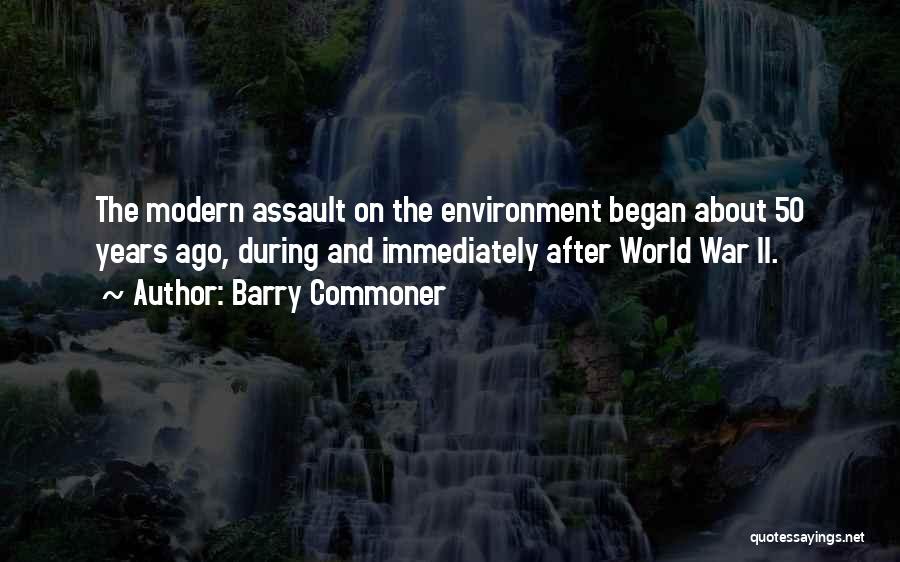 Barry Commoner Quotes: The Modern Assault On The Environment Began About 50 Years Ago, During And Immediately After World War Ii.