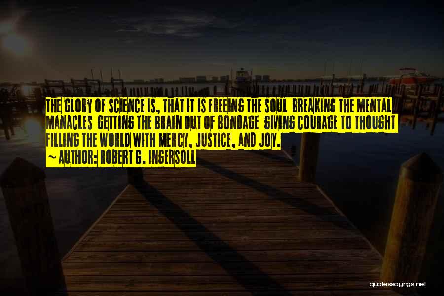 Robert G. Ingersoll Quotes: The Glory Of Science Is, That It Is Freeing The Soul Breaking The Mental Manacles Getting The Brain Out Of