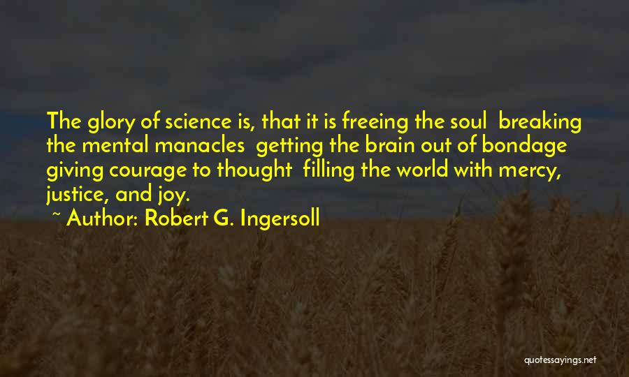 Robert G. Ingersoll Quotes: The Glory Of Science Is, That It Is Freeing The Soul Breaking The Mental Manacles Getting The Brain Out Of