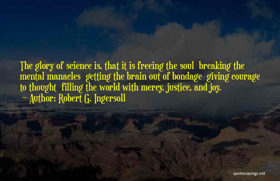 Robert G. Ingersoll Quotes: The Glory Of Science Is, That It Is Freeing The Soul Breaking The Mental Manacles Getting The Brain Out Of