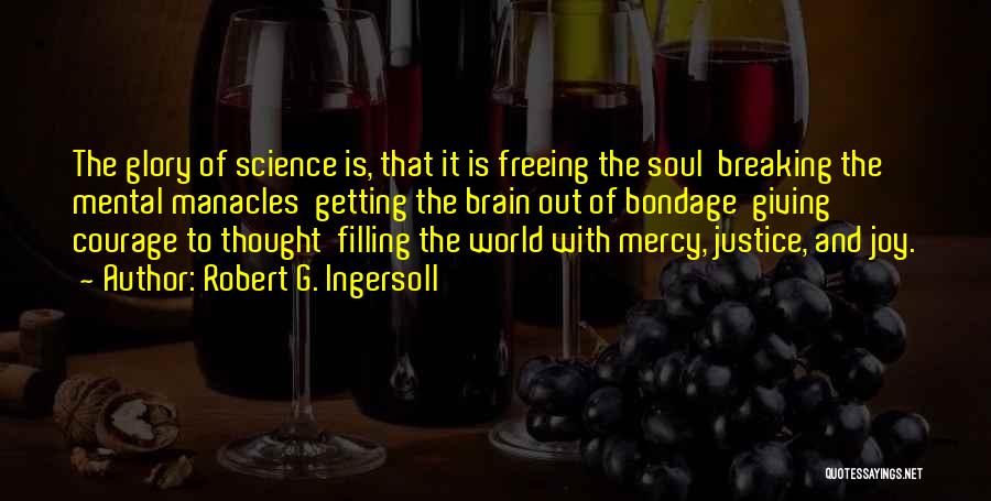 Robert G. Ingersoll Quotes: The Glory Of Science Is, That It Is Freeing The Soul Breaking The Mental Manacles Getting The Brain Out Of