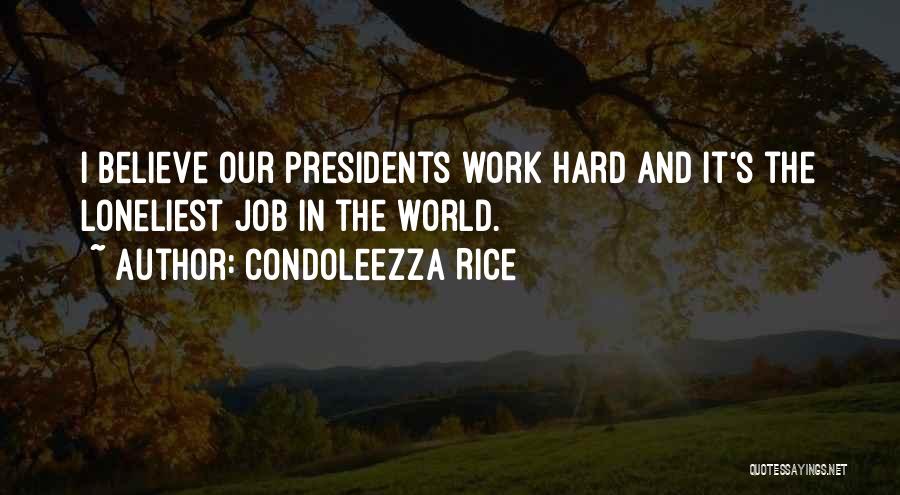 Condoleezza Rice Quotes: I Believe Our Presidents Work Hard And It's The Loneliest Job In The World.