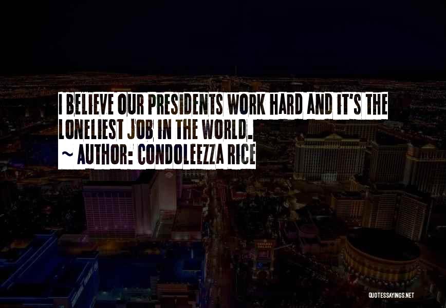 Condoleezza Rice Quotes: I Believe Our Presidents Work Hard And It's The Loneliest Job In The World.