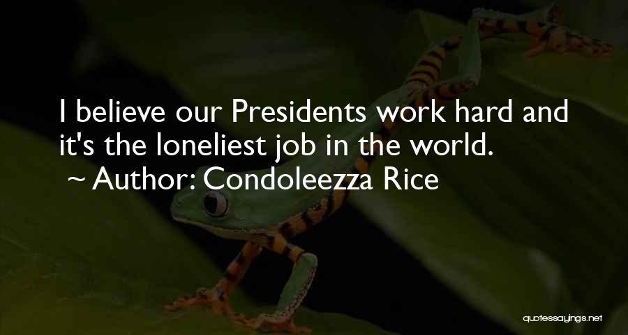 Condoleezza Rice Quotes: I Believe Our Presidents Work Hard And It's The Loneliest Job In The World.