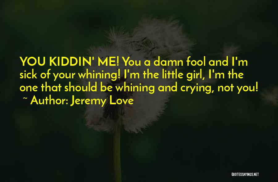 Jeremy Love Quotes: You Kiddin' Me! You A Damn Fool And I'm Sick Of Your Whining! I'm The Little Girl, I'm The One