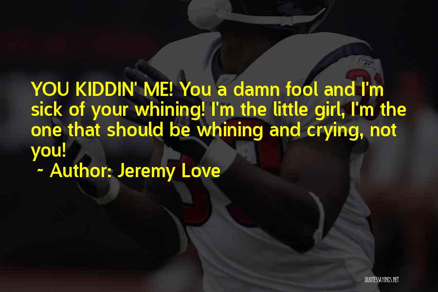 Jeremy Love Quotes: You Kiddin' Me! You A Damn Fool And I'm Sick Of Your Whining! I'm The Little Girl, I'm The One