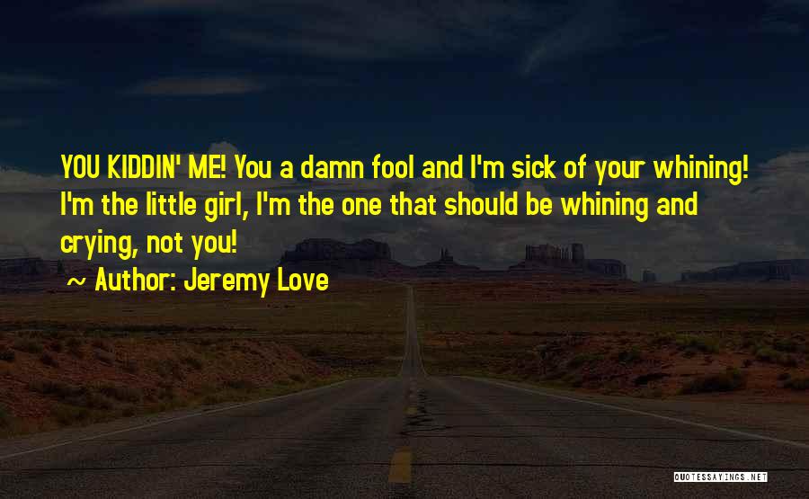 Jeremy Love Quotes: You Kiddin' Me! You A Damn Fool And I'm Sick Of Your Whining! I'm The Little Girl, I'm The One