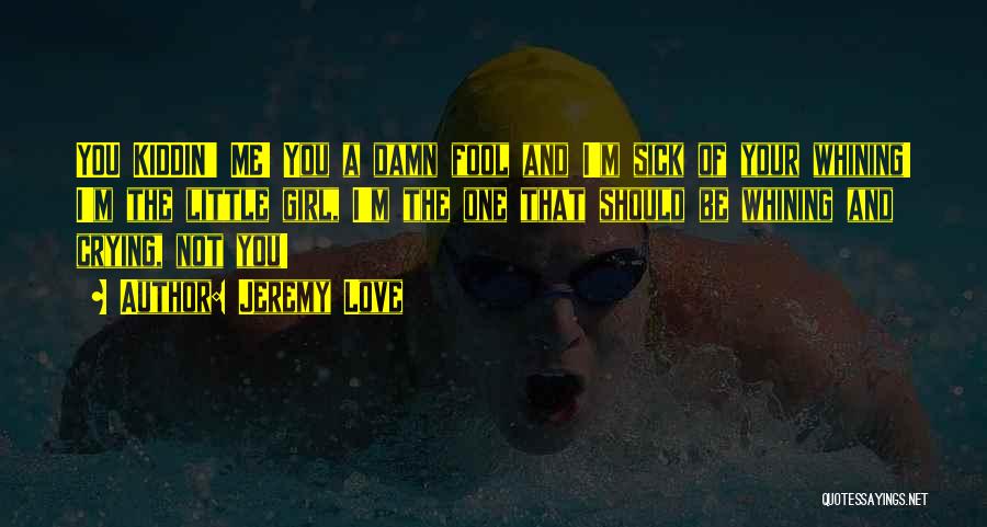 Jeremy Love Quotes: You Kiddin' Me! You A Damn Fool And I'm Sick Of Your Whining! I'm The Little Girl, I'm The One