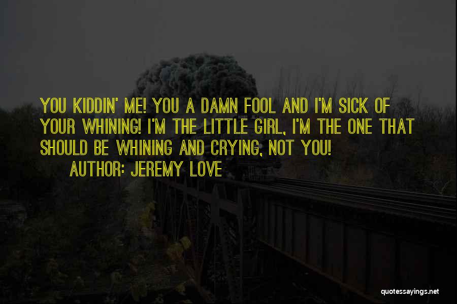 Jeremy Love Quotes: You Kiddin' Me! You A Damn Fool And I'm Sick Of Your Whining! I'm The Little Girl, I'm The One