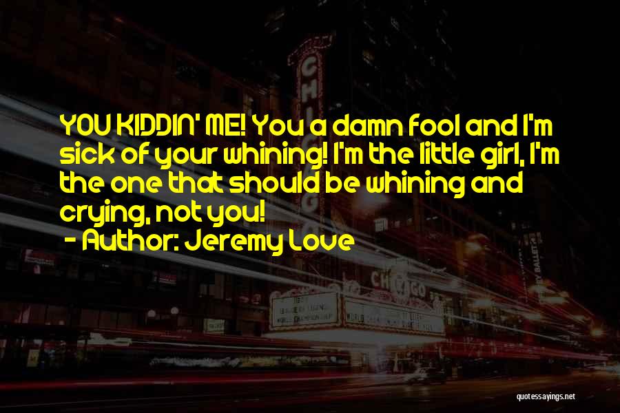 Jeremy Love Quotes: You Kiddin' Me! You A Damn Fool And I'm Sick Of Your Whining! I'm The Little Girl, I'm The One
