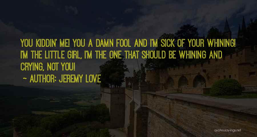 Jeremy Love Quotes: You Kiddin' Me! You A Damn Fool And I'm Sick Of Your Whining! I'm The Little Girl, I'm The One