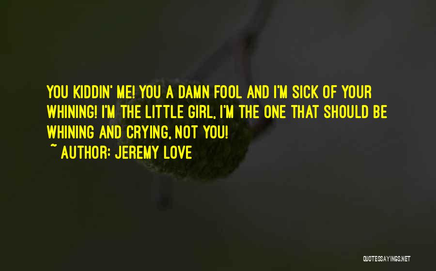 Jeremy Love Quotes: You Kiddin' Me! You A Damn Fool And I'm Sick Of Your Whining! I'm The Little Girl, I'm The One