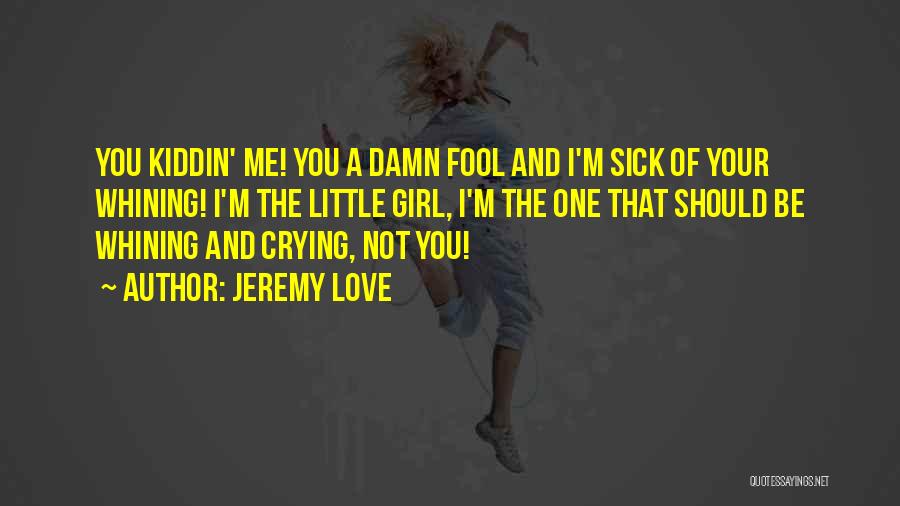 Jeremy Love Quotes: You Kiddin' Me! You A Damn Fool And I'm Sick Of Your Whining! I'm The Little Girl, I'm The One