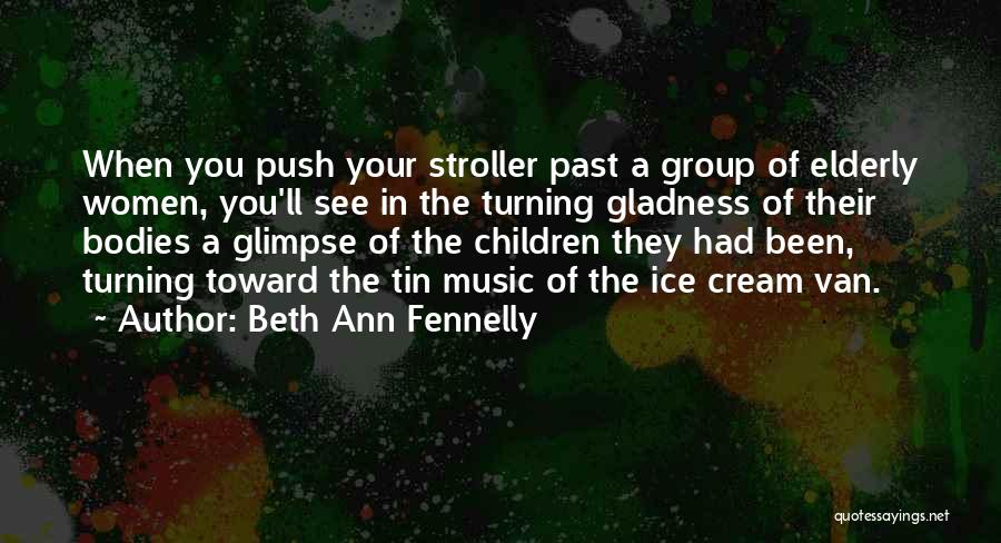 Beth Ann Fennelly Quotes: When You Push Your Stroller Past A Group Of Elderly Women, You'll See In The Turning Gladness Of Their Bodies