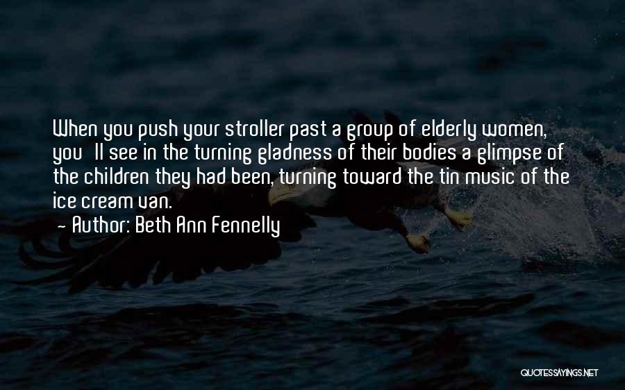 Beth Ann Fennelly Quotes: When You Push Your Stroller Past A Group Of Elderly Women, You'll See In The Turning Gladness Of Their Bodies