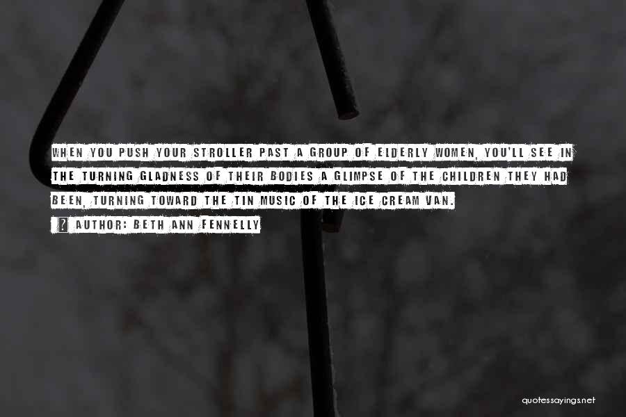 Beth Ann Fennelly Quotes: When You Push Your Stroller Past A Group Of Elderly Women, You'll See In The Turning Gladness Of Their Bodies