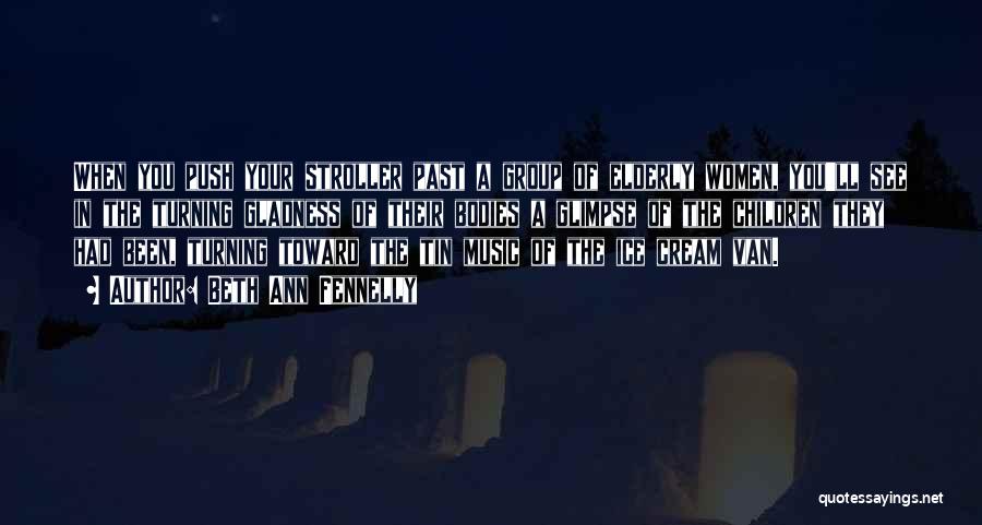 Beth Ann Fennelly Quotes: When You Push Your Stroller Past A Group Of Elderly Women, You'll See In The Turning Gladness Of Their Bodies