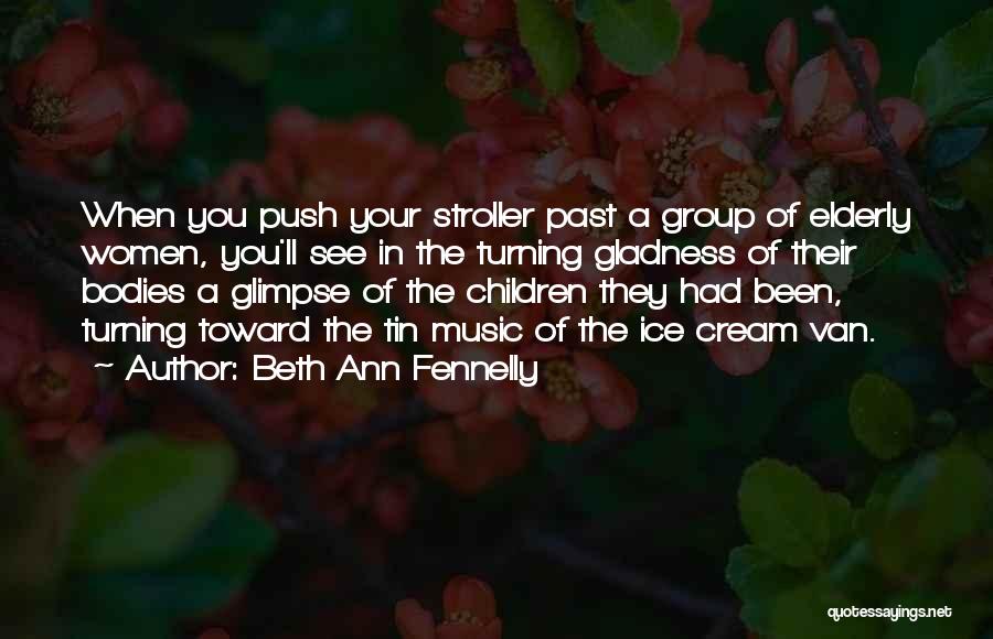 Beth Ann Fennelly Quotes: When You Push Your Stroller Past A Group Of Elderly Women, You'll See In The Turning Gladness Of Their Bodies