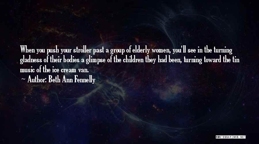 Beth Ann Fennelly Quotes: When You Push Your Stroller Past A Group Of Elderly Women, You'll See In The Turning Gladness Of Their Bodies