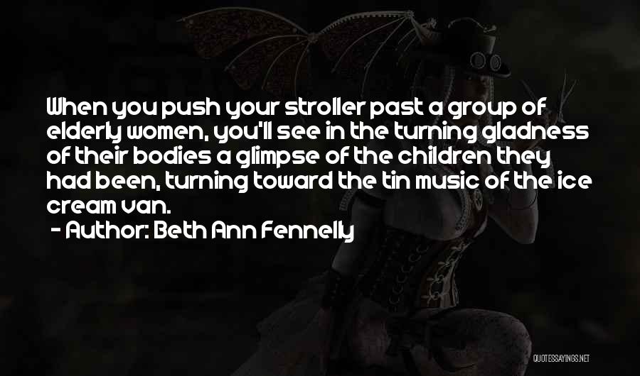 Beth Ann Fennelly Quotes: When You Push Your Stroller Past A Group Of Elderly Women, You'll See In The Turning Gladness Of Their Bodies