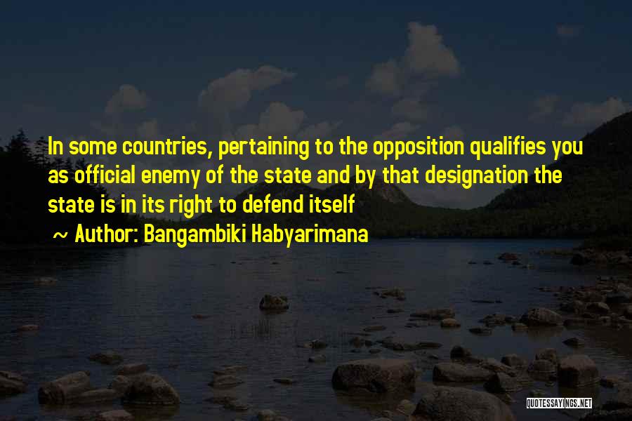 Bangambiki Habyarimana Quotes: In Some Countries, Pertaining To The Opposition Qualifies You As Official Enemy Of The State And By That Designation The