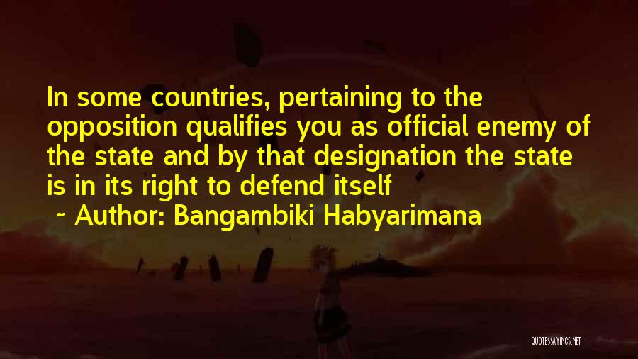 Bangambiki Habyarimana Quotes: In Some Countries, Pertaining To The Opposition Qualifies You As Official Enemy Of The State And By That Designation The