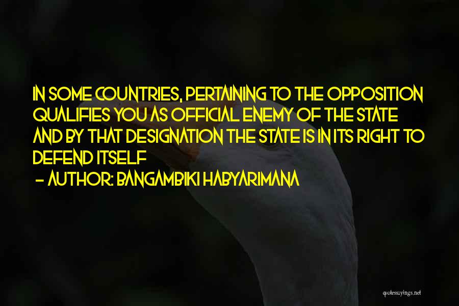 Bangambiki Habyarimana Quotes: In Some Countries, Pertaining To The Opposition Qualifies You As Official Enemy Of The State And By That Designation The