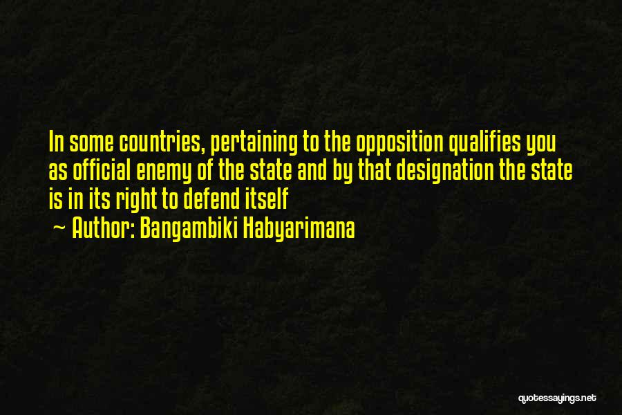 Bangambiki Habyarimana Quotes: In Some Countries, Pertaining To The Opposition Qualifies You As Official Enemy Of The State And By That Designation The