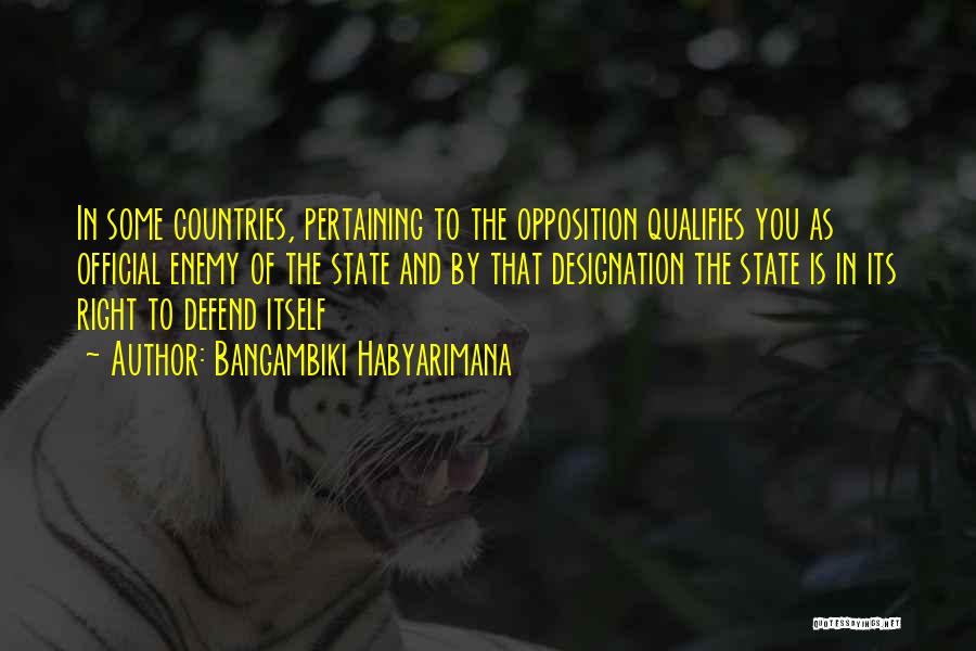 Bangambiki Habyarimana Quotes: In Some Countries, Pertaining To The Opposition Qualifies You As Official Enemy Of The State And By That Designation The
