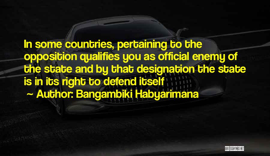 Bangambiki Habyarimana Quotes: In Some Countries, Pertaining To The Opposition Qualifies You As Official Enemy Of The State And By That Designation The