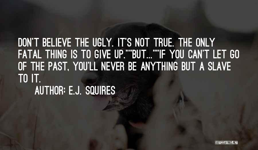 E.J. Squires Quotes: Don't Believe The Ugly. It's Not True. The Only Fatal Thing Is To Give Up.but...if You Can't Let Go Of