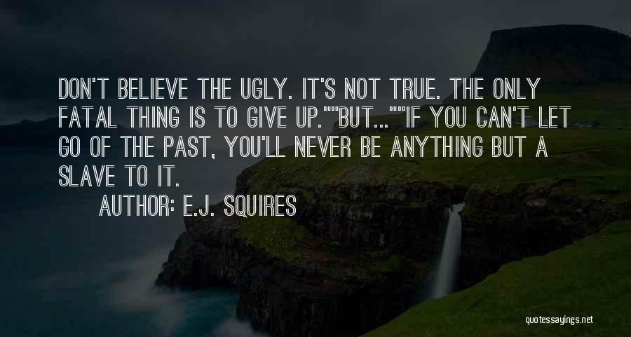 E.J. Squires Quotes: Don't Believe The Ugly. It's Not True. The Only Fatal Thing Is To Give Up.but...if You Can't Let Go Of