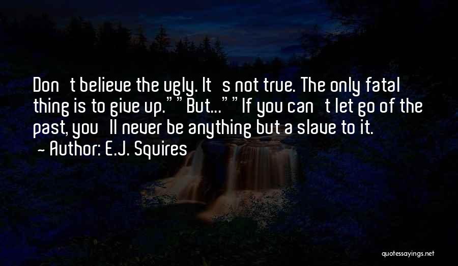 E.J. Squires Quotes: Don't Believe The Ugly. It's Not True. The Only Fatal Thing Is To Give Up.but...if You Can't Let Go Of