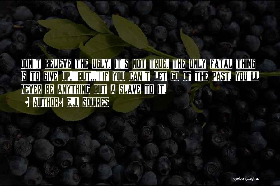 E.J. Squires Quotes: Don't Believe The Ugly. It's Not True. The Only Fatal Thing Is To Give Up.but...if You Can't Let Go Of