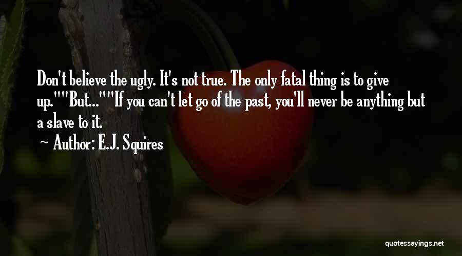 E.J. Squires Quotes: Don't Believe The Ugly. It's Not True. The Only Fatal Thing Is To Give Up.but...if You Can't Let Go Of