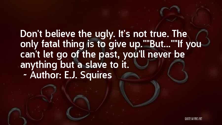 E.J. Squires Quotes: Don't Believe The Ugly. It's Not True. The Only Fatal Thing Is To Give Up.but...if You Can't Let Go Of