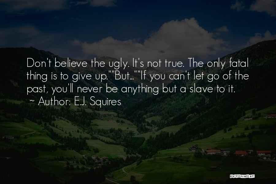 E.J. Squires Quotes: Don't Believe The Ugly. It's Not True. The Only Fatal Thing Is To Give Up.but...if You Can't Let Go Of