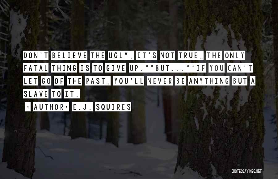 E.J. Squires Quotes: Don't Believe The Ugly. It's Not True. The Only Fatal Thing Is To Give Up.but...if You Can't Let Go Of