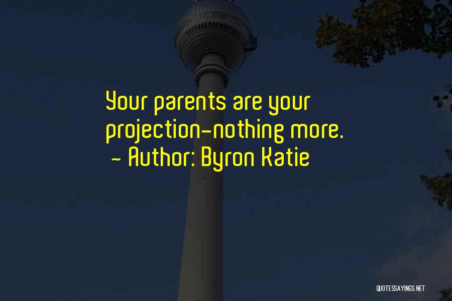 Byron Katie Quotes: Your Parents Are Your Projection-nothing More.