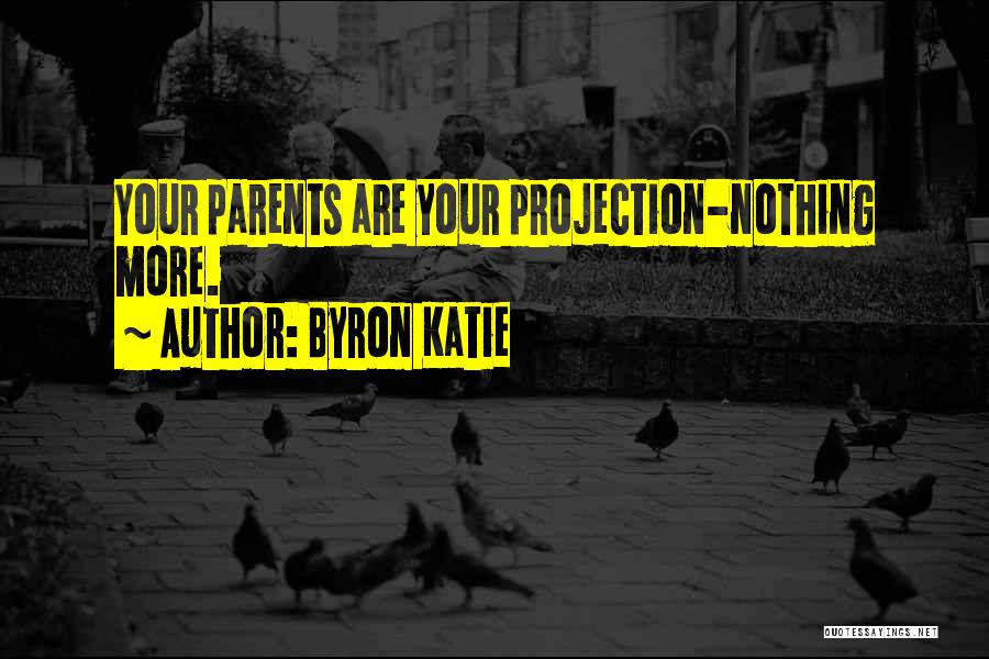 Byron Katie Quotes: Your Parents Are Your Projection-nothing More.