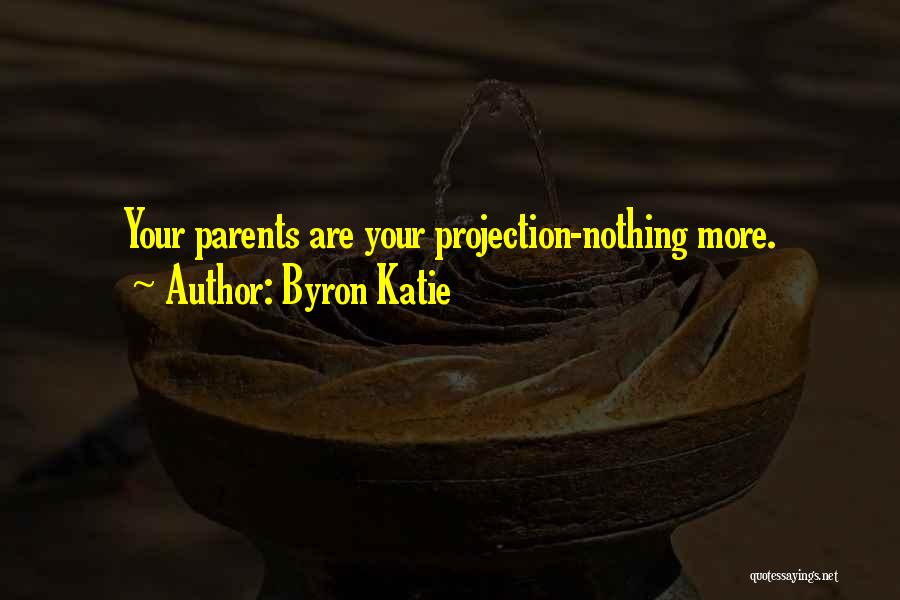 Byron Katie Quotes: Your Parents Are Your Projection-nothing More.