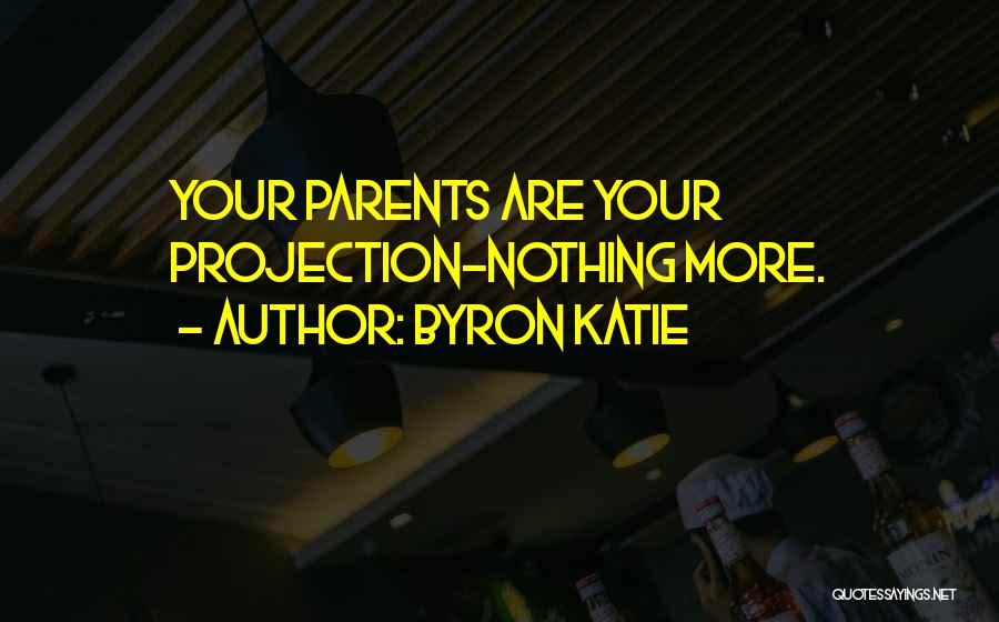 Byron Katie Quotes: Your Parents Are Your Projection-nothing More.
