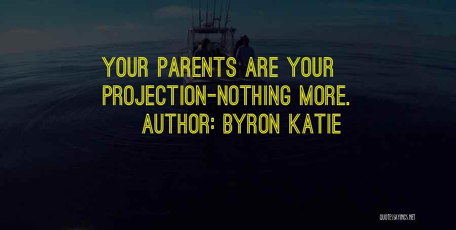 Byron Katie Quotes: Your Parents Are Your Projection-nothing More.