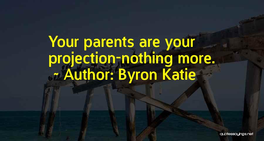 Byron Katie Quotes: Your Parents Are Your Projection-nothing More.