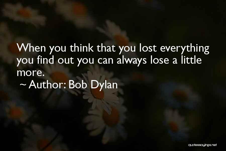 Bob Dylan Quotes: When You Think That You Lost Everything You Find Out You Can Always Lose A Little More.