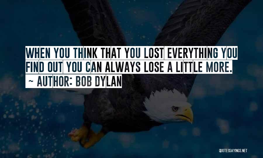 Bob Dylan Quotes: When You Think That You Lost Everything You Find Out You Can Always Lose A Little More.