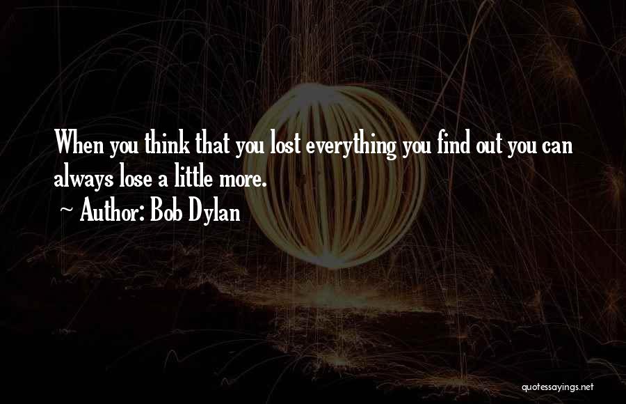 Bob Dylan Quotes: When You Think That You Lost Everything You Find Out You Can Always Lose A Little More.