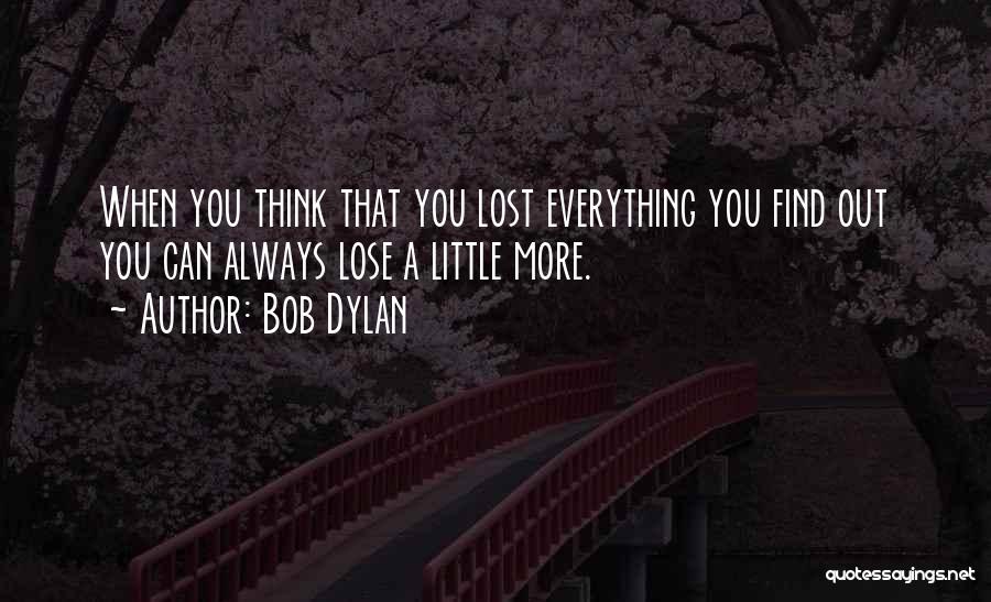 Bob Dylan Quotes: When You Think That You Lost Everything You Find Out You Can Always Lose A Little More.