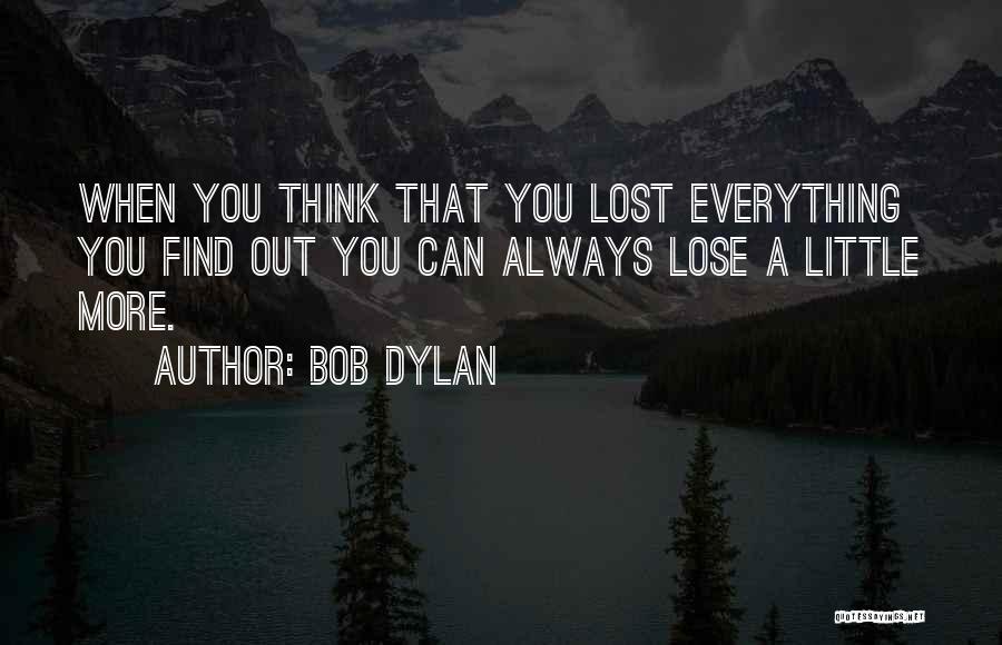 Bob Dylan Quotes: When You Think That You Lost Everything You Find Out You Can Always Lose A Little More.