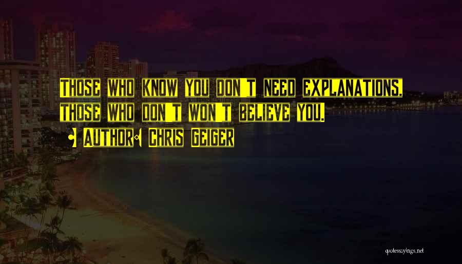 Chris Geiger Quotes: Those Who Know You Don't Need Explanations, Those Who Don't Won't Believe You.